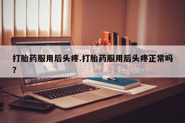 推荐个卖打胎药微信联系方式打胎药服用后头疼.打胎药服用后头疼正常吗？