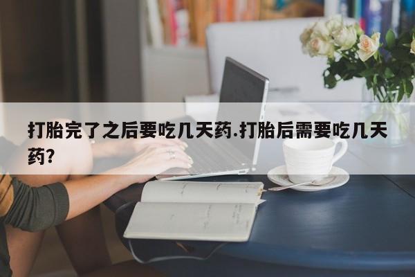 推荐个卖打胎药微信联系方式打胎完了之后要吃几天药.打胎后需要吃几天药？