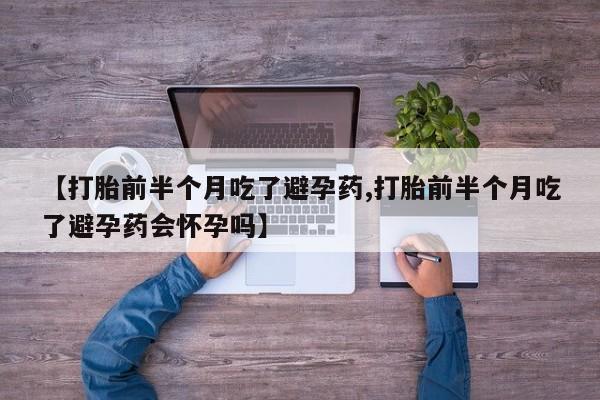 推荐个卖打胎药微信联系方式【打胎前半个月吃了避孕药,打胎前半个月吃了避孕药会怀孕吗】