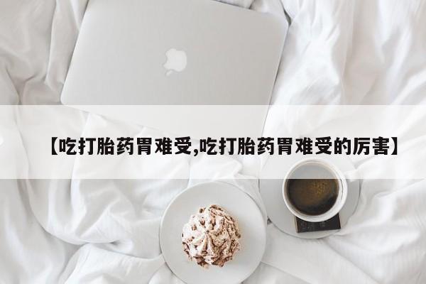推荐个卖打胎药微信联系方式【吃打胎药胃难受,吃打胎药胃难受的厉害】