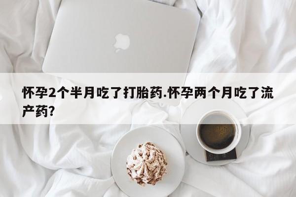 推荐个卖打胎药微信联系方式怀孕2个半月吃了打胎药.怀孕两个月吃了流产药？