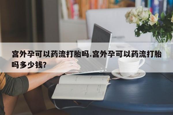 推荐个卖打胎药微信联系方式宫外孕可以药流打胎吗.宫外孕可以药流打胎吗多少钱？