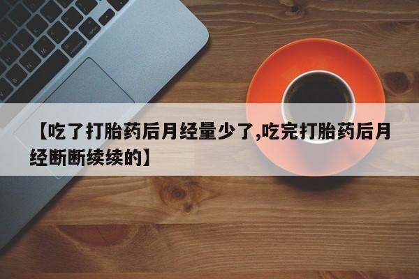 推荐个卖打胎药微信联系方式【吃了打胎药后月经量少了,吃完打胎药后月经断断续续的】