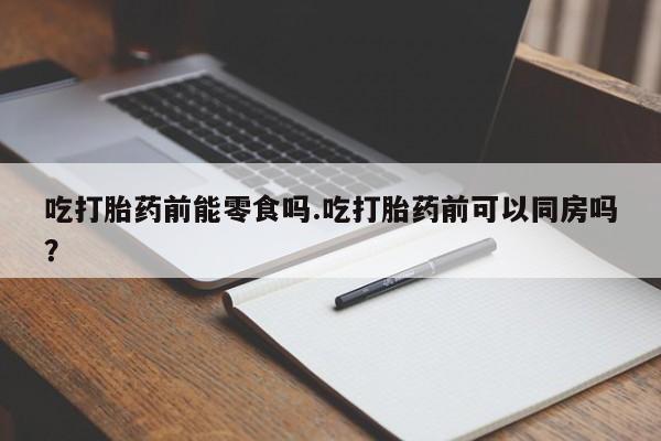 推荐个卖打胎药微信联系方式吃打胎药前能零食吗.吃打胎药前可以同房吗?