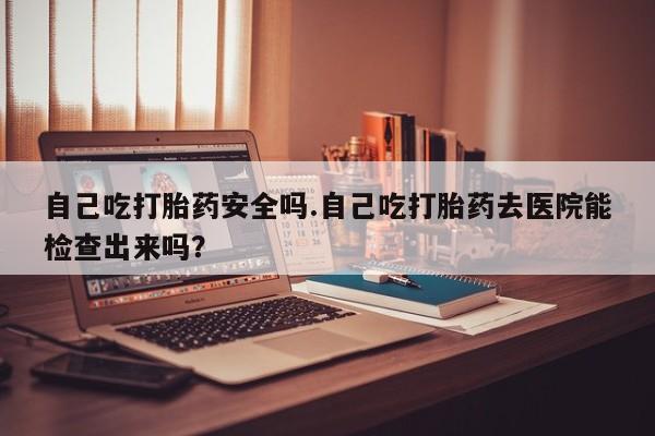 推荐个卖打胎药微信联系方式自己吃打胎药安全吗.自己吃打胎药去医院能检查出来吗？