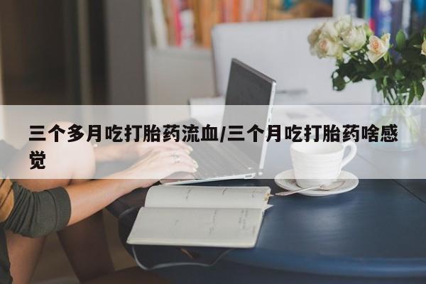 推荐个卖打胎药微信联系方式三个多月吃打胎药流血/三个月吃打胎药啥感觉