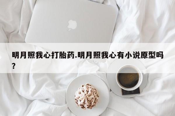 推荐个卖打胎药微信联系方式明月照我心打胎药.明月照我心有小说原型吗？