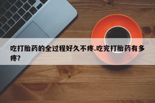 推荐个卖打胎药微信联系方式吃打胎药的全过程好久不疼.吃完打胎药有多疼？