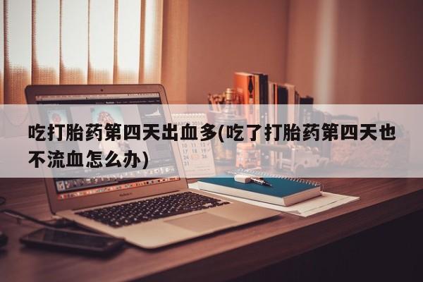 推荐个卖打胎药微信联系方式吃打胎药第四天出血多(吃了打胎药第四天也不流血怎么办)