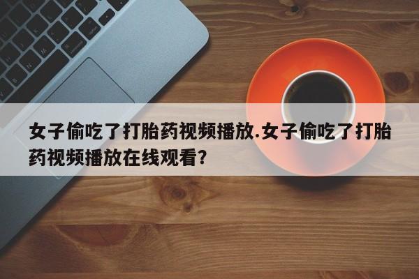 推荐个卖打胎药微信联系方式女子偷吃了打胎药视频播放.女子偷吃了打胎药视频播放在线观看？