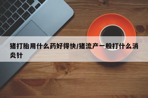 推荐个卖打胎药微信联系方式猪打胎用什么药好得快/猪流产一般打什么消炎针