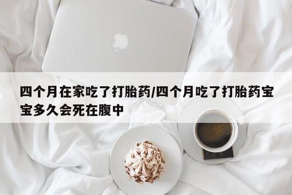 推荐个卖打胎药微信联系方式四个月在家吃了打胎药/四个月吃了打胎药宝宝多久会死在腹中