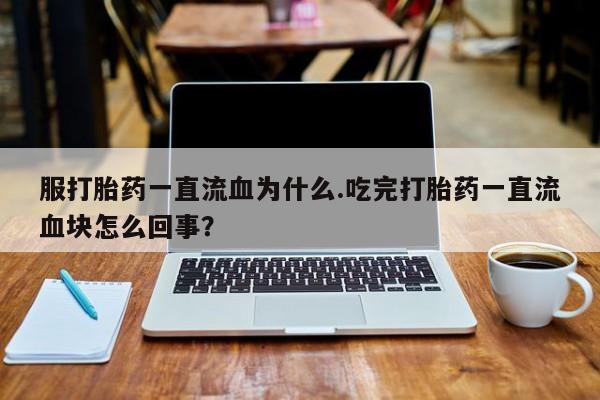 推荐个卖打胎药微信联系方式服打胎药一直流血为什么.吃完打胎药一直流血块怎么回事？