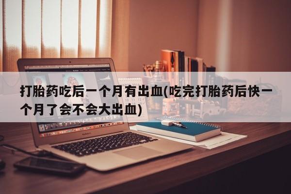 推荐个卖打胎药微信联系方式打胎药吃后一个月有出血(吃完打胎药后快一个月了会不会大出血)