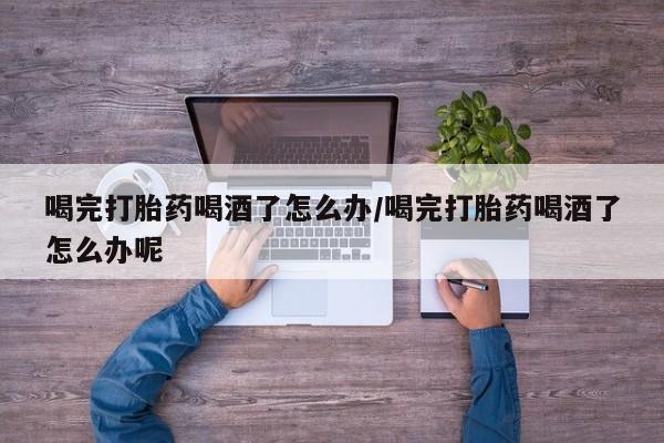 推荐个卖打胎药微信联系方式喝完打胎药喝酒了怎么办/喝完打胎药喝酒了怎么办呢