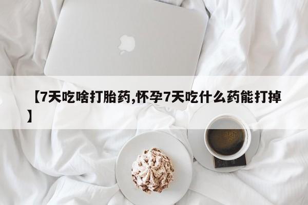 推荐个卖打胎药微信联系方式【7天吃啥打胎药,怀孕7天吃什么药能打掉】