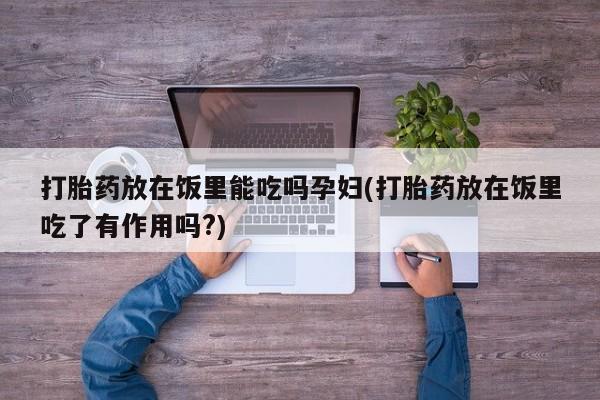 推荐个卖打胎药微信联系方式打胎药放在饭里能吃吗孕妇(打胎药放在饭里吃了有作用吗?)