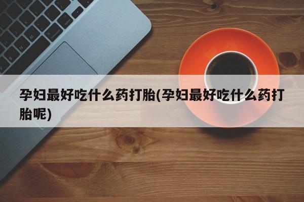 推荐个卖打胎药微信联系方式孕妇最好吃什么药打胎(孕妇最好吃什么药打胎呢)