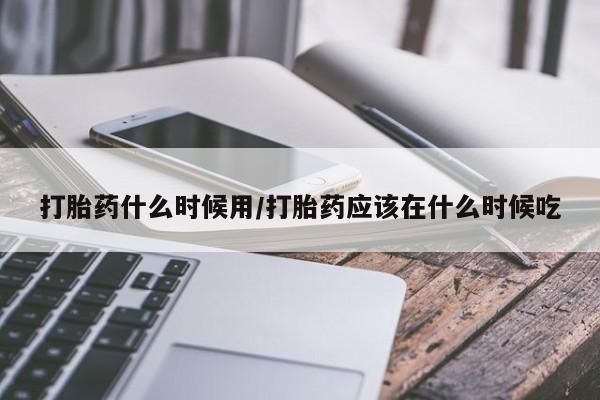推荐个卖打胎药微信联系方式打胎药什么时候用/打胎药应该在什么时候吃