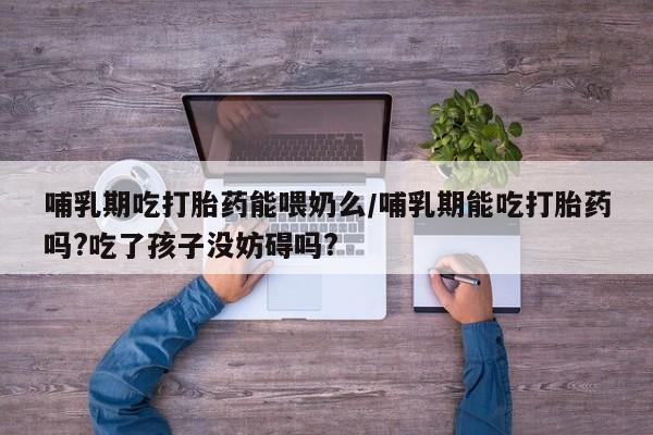 推荐个卖打胎药微信联系方式哺乳期吃打胎药能喂奶么/哺乳期能吃打胎药吗?吃了孩子没妨碍吗?