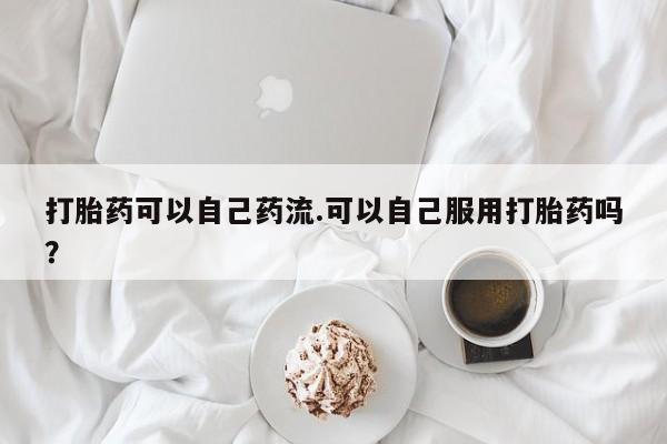推荐个卖打胎药微信联系方式打胎药可以自己药流.可以自己服用打胎药吗？
