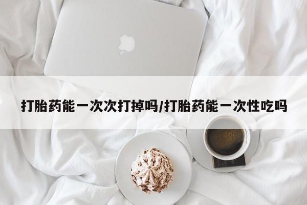 推荐个卖打胎药微信联系方式打胎药能一次次打掉吗/打胎药能一次性吃吗