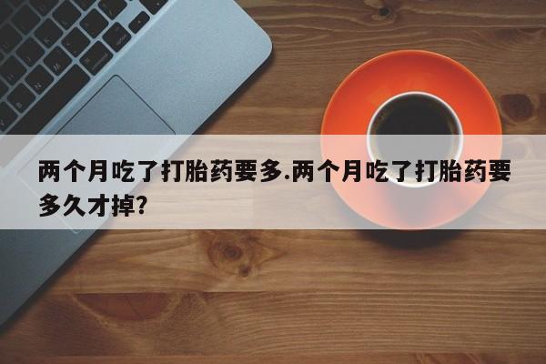 推荐个卖打胎药微信联系方式两个月吃了打胎药要多.两个月吃了打胎药要多久才掉？