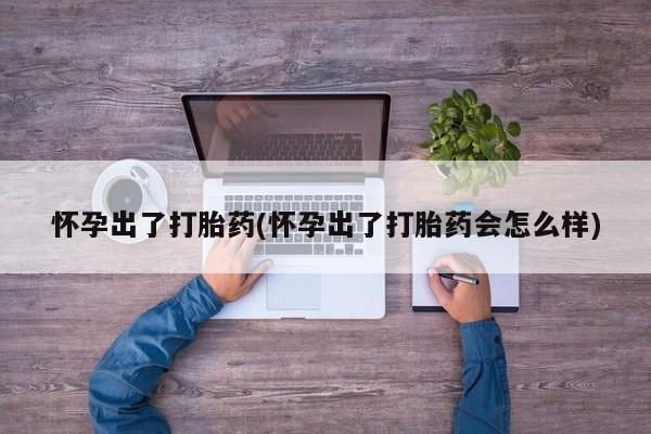 推荐个卖打胎药微信联系方式怀孕出了打胎药(怀孕出了打胎药会怎么样)