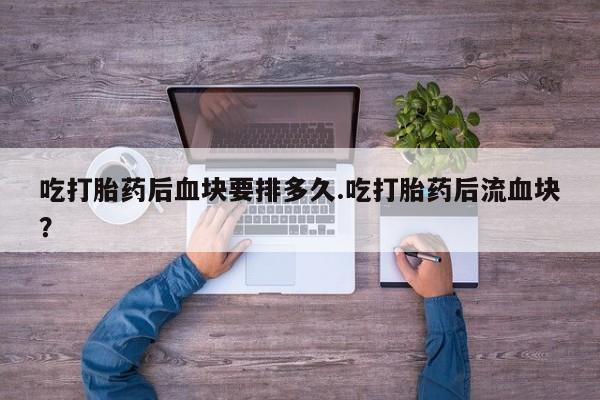 推荐个卖打胎药微信联系方式吃打胎药后血块要排多久.吃打胎药后流血块？