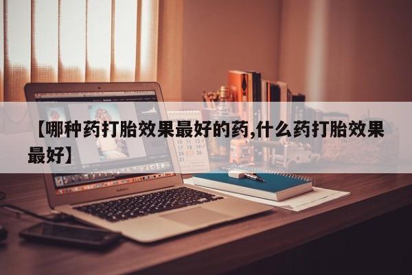 推荐个卖打胎药微信联系方式【哪种药打胎效果最好的药,什么药打胎效果最好】