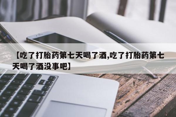 推荐个卖打胎药微信联系方式【吃了打胎药第七天喝了酒,吃了打胎药第七天喝了酒没事吧】