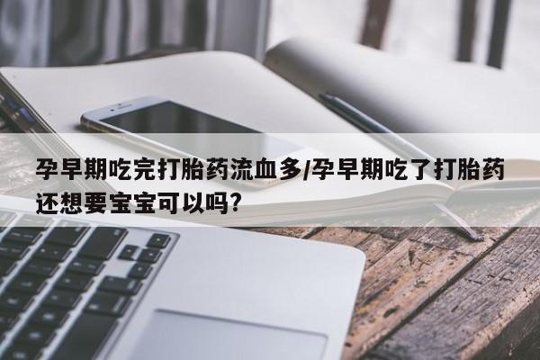 推荐个卖打胎药微信联系方式孕早期吃完打胎药流血多/孕早期吃了打胎药还想要宝宝可以吗?