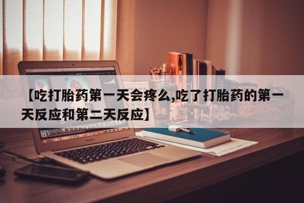 推荐个卖打胎药微信联系方式【吃打胎药第一天会疼么,吃了打胎药的第一天反应和第二天反应】