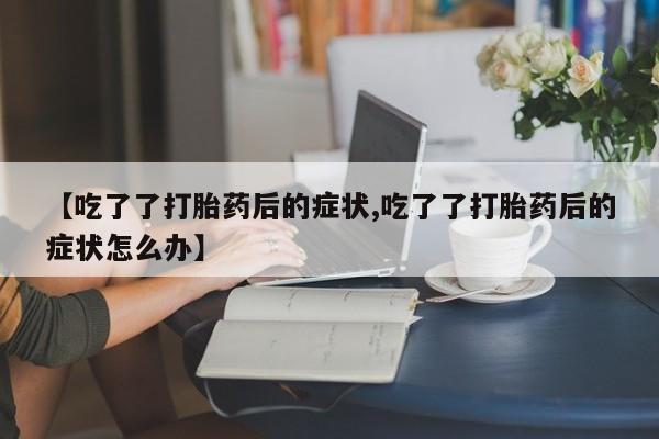 推荐个卖打胎药微信联系方式【吃了了打胎药后的症状,吃了了打胎药后的症状怎么办】